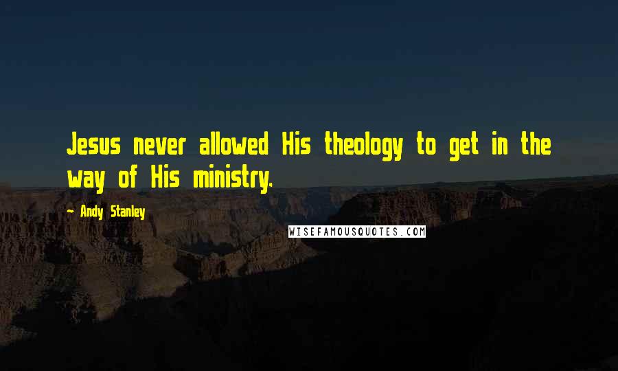 Andy Stanley Quotes: Jesus never allowed His theology to get in the way of His ministry.