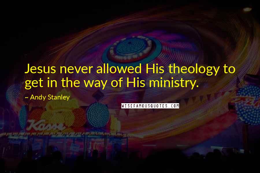 Andy Stanley Quotes: Jesus never allowed His theology to get in the way of His ministry.