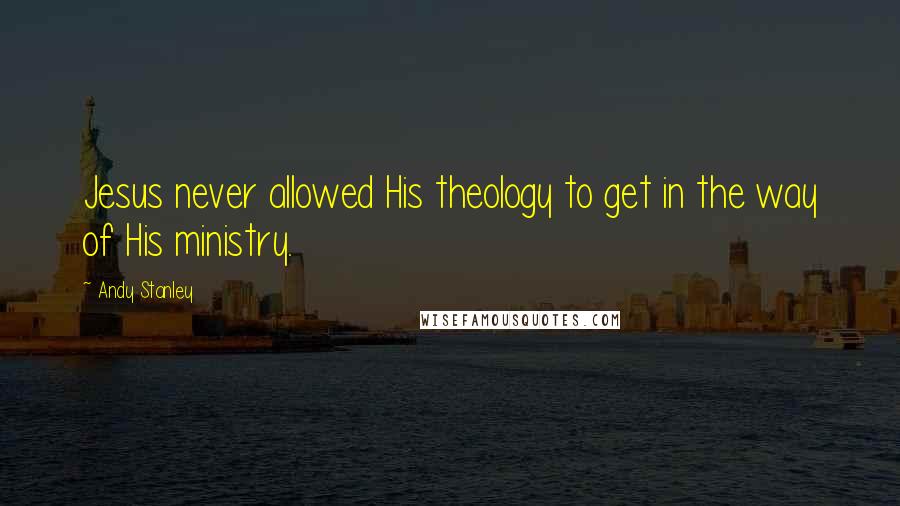 Andy Stanley Quotes: Jesus never allowed His theology to get in the way of His ministry.