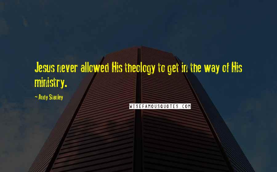 Andy Stanley Quotes: Jesus never allowed His theology to get in the way of His ministry.
