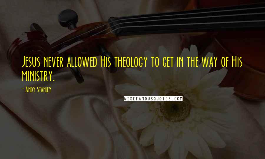 Andy Stanley Quotes: Jesus never allowed His theology to get in the way of His ministry.