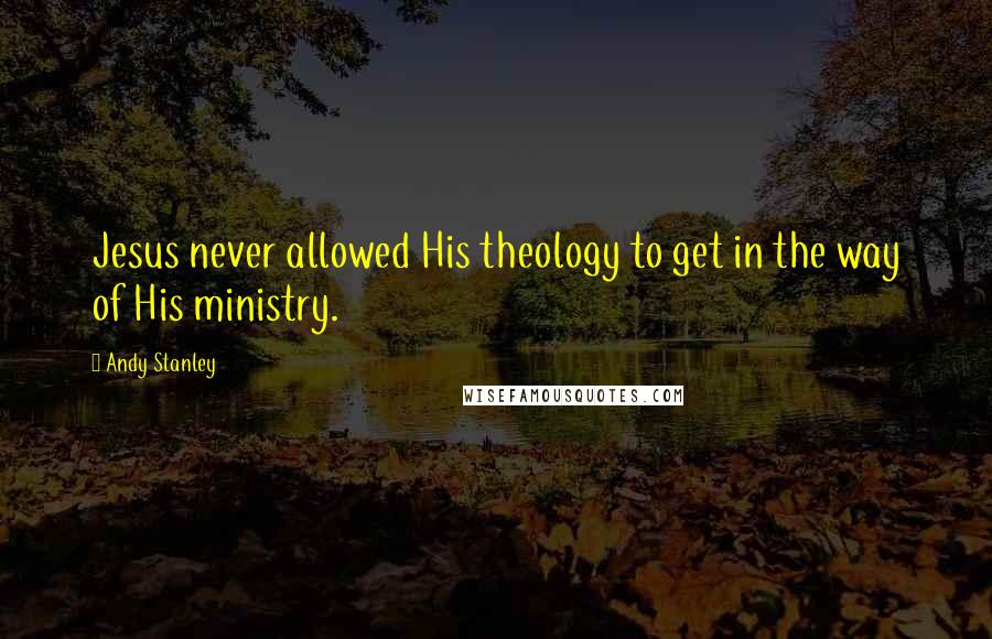 Andy Stanley Quotes: Jesus never allowed His theology to get in the way of His ministry.