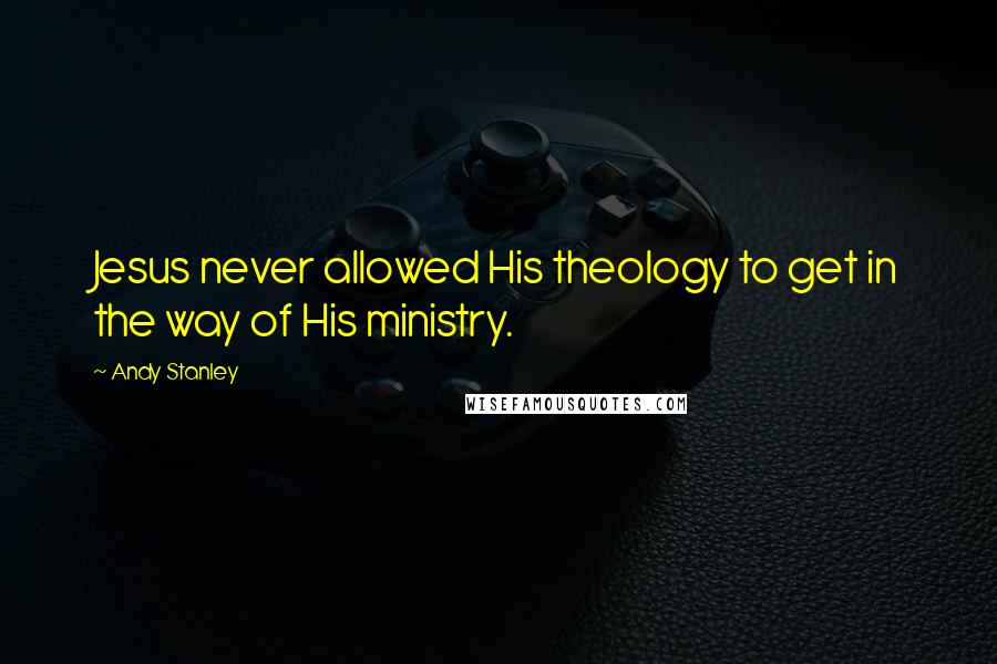 Andy Stanley Quotes: Jesus never allowed His theology to get in the way of His ministry.