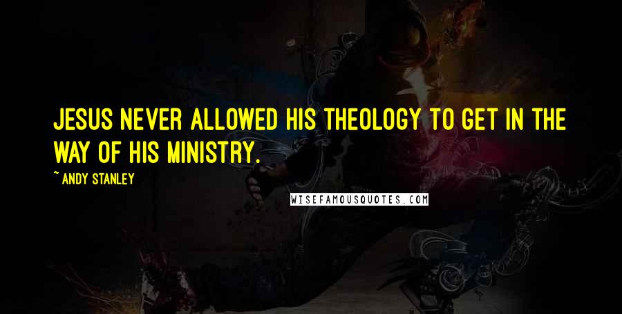 Andy Stanley Quotes: Jesus never allowed His theology to get in the way of His ministry.