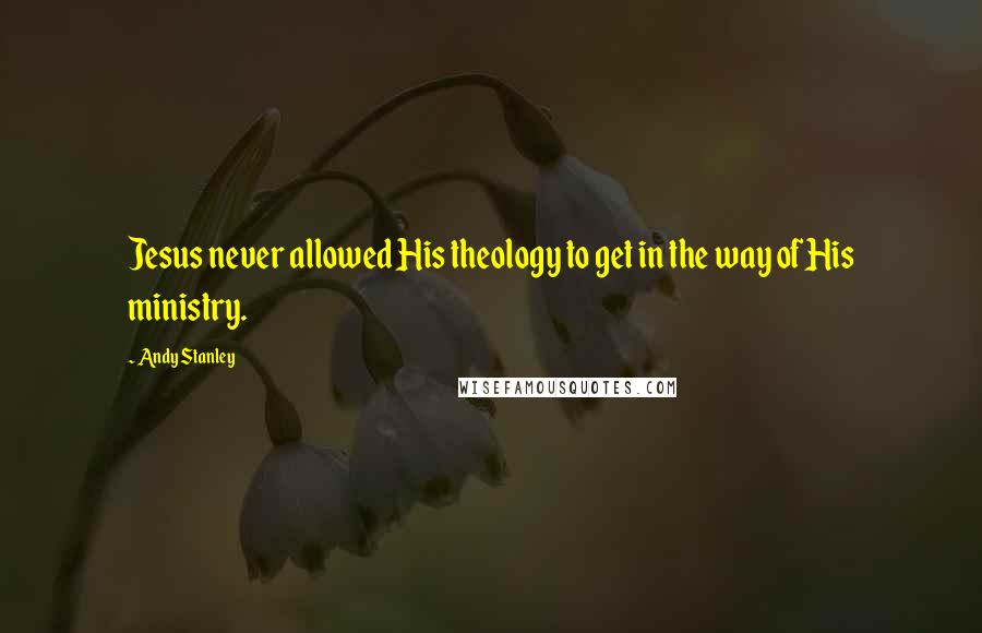 Andy Stanley Quotes: Jesus never allowed His theology to get in the way of His ministry.