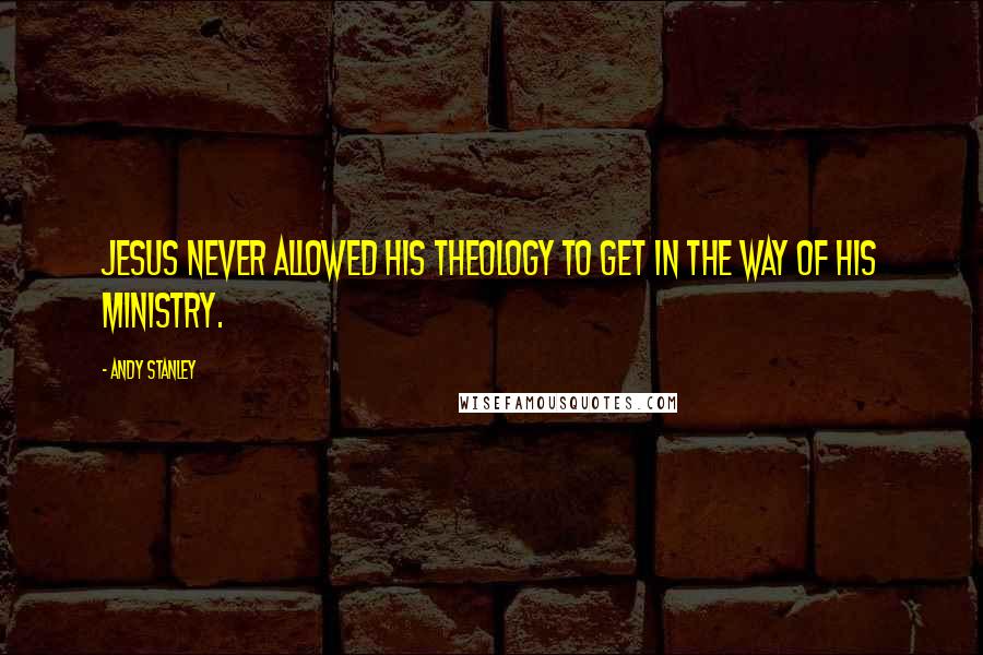 Andy Stanley Quotes: Jesus never allowed His theology to get in the way of His ministry.