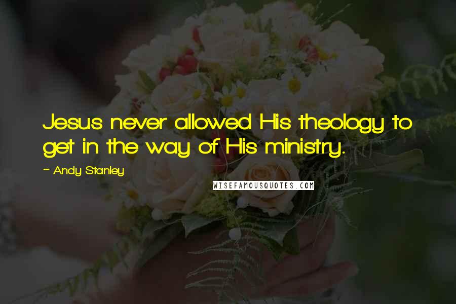 Andy Stanley Quotes: Jesus never allowed His theology to get in the way of His ministry.