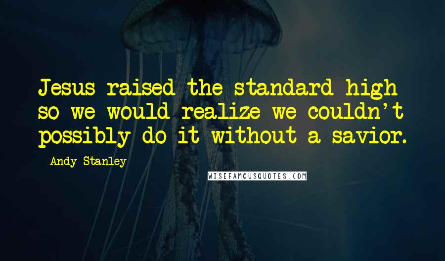 Andy Stanley Quotes: Jesus raised the standard high so we would realize we couldn't possibly do it without a savior.