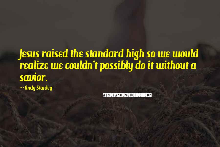 Andy Stanley Quotes: Jesus raised the standard high so we would realize we couldn't possibly do it without a savior.