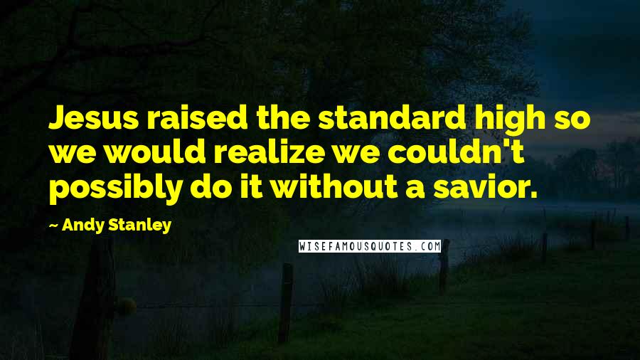 Andy Stanley Quotes: Jesus raised the standard high so we would realize we couldn't possibly do it without a savior.