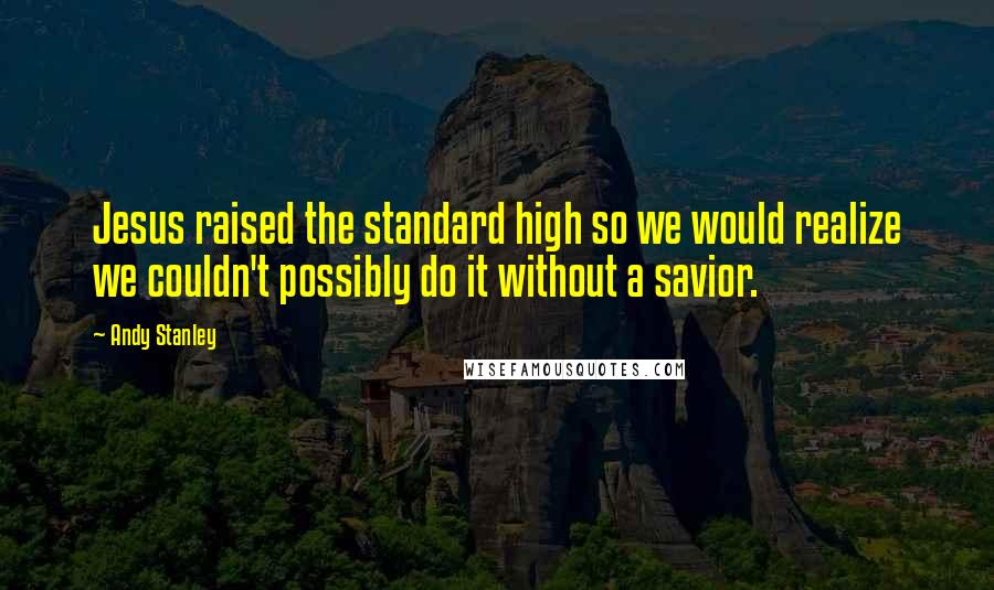 Andy Stanley Quotes: Jesus raised the standard high so we would realize we couldn't possibly do it without a savior.