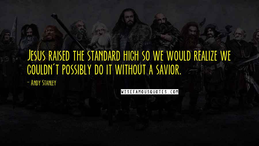 Andy Stanley Quotes: Jesus raised the standard high so we would realize we couldn't possibly do it without a savior.