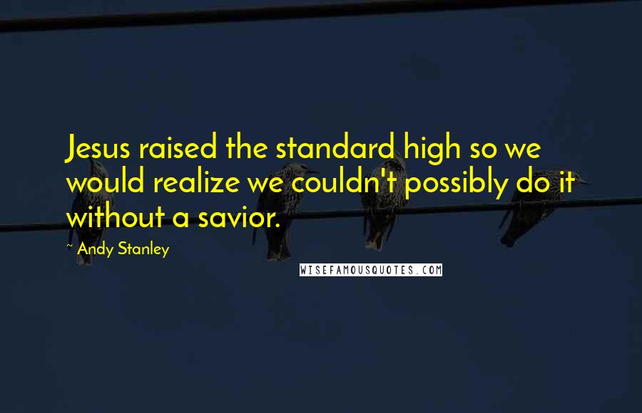 Andy Stanley Quotes: Jesus raised the standard high so we would realize we couldn't possibly do it without a savior.