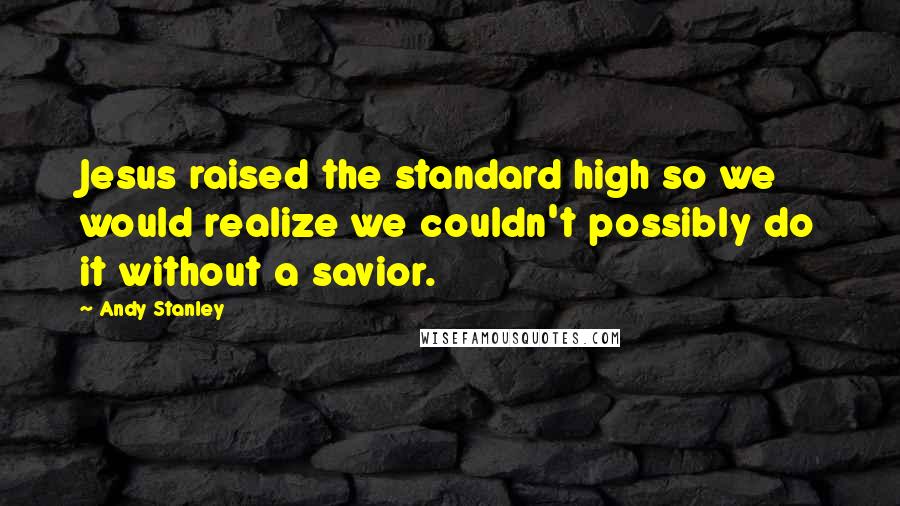 Andy Stanley Quotes: Jesus raised the standard high so we would realize we couldn't possibly do it without a savior.