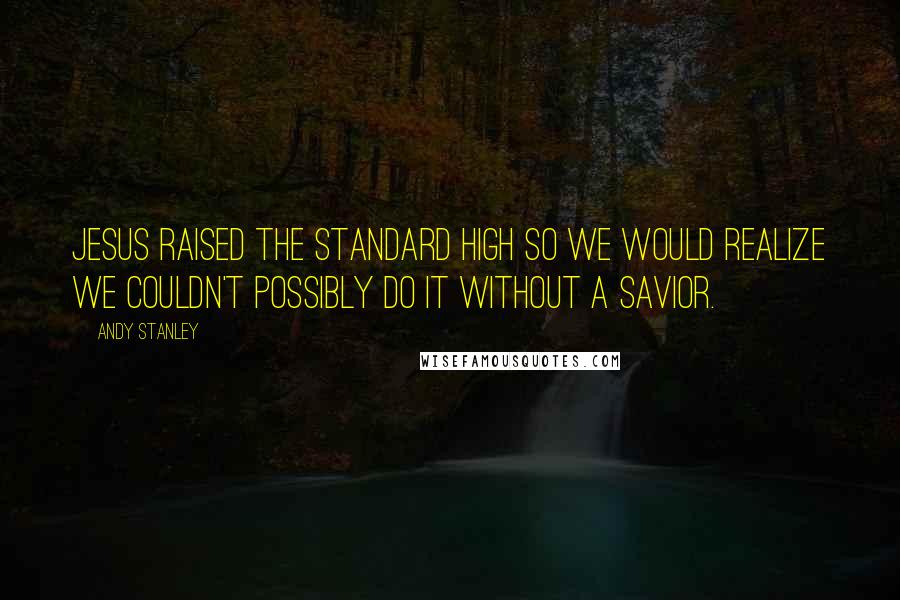 Andy Stanley Quotes: Jesus raised the standard high so we would realize we couldn't possibly do it without a savior.