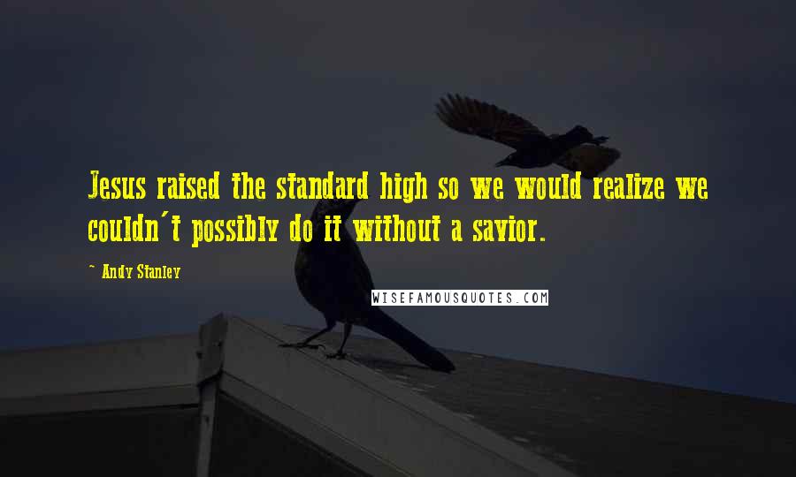 Andy Stanley Quotes: Jesus raised the standard high so we would realize we couldn't possibly do it without a savior.