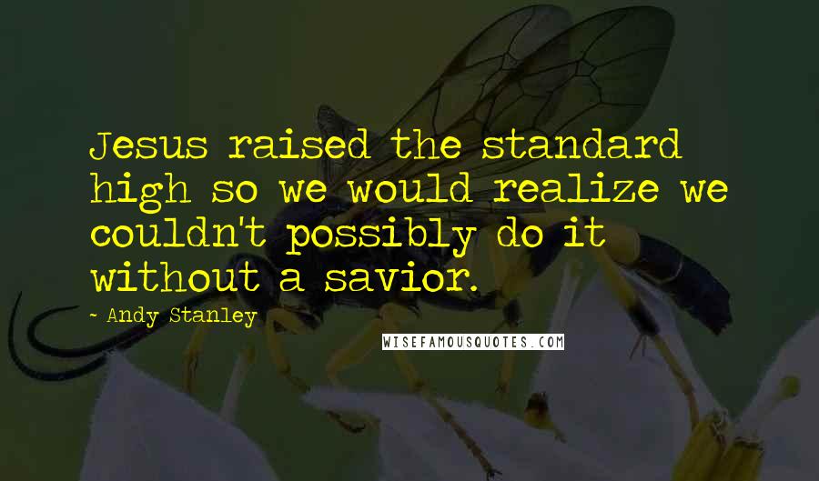 Andy Stanley Quotes: Jesus raised the standard high so we would realize we couldn't possibly do it without a savior.