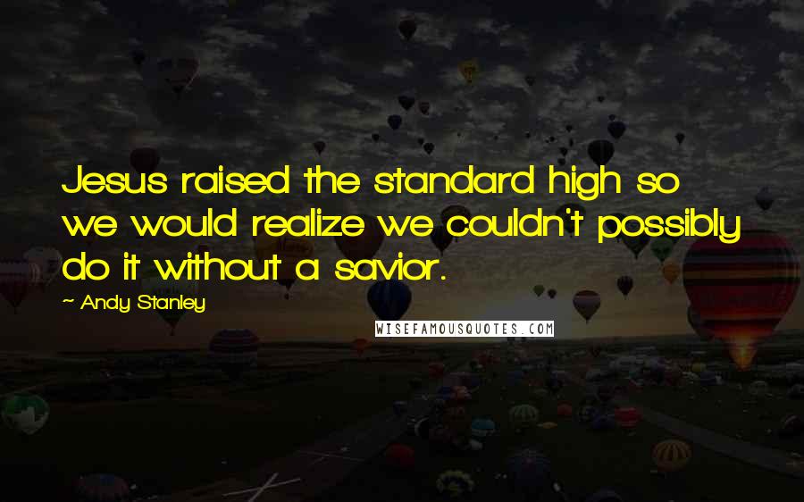 Andy Stanley Quotes: Jesus raised the standard high so we would realize we couldn't possibly do it without a savior.