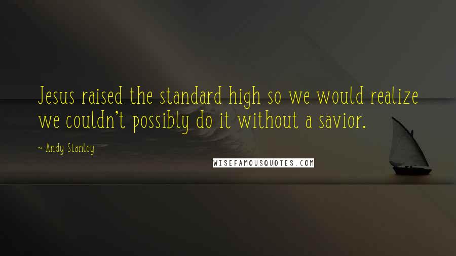 Andy Stanley Quotes: Jesus raised the standard high so we would realize we couldn't possibly do it without a savior.