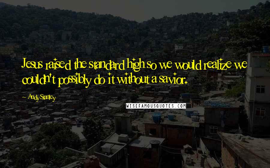 Andy Stanley Quotes: Jesus raised the standard high so we would realize we couldn't possibly do it without a savior.