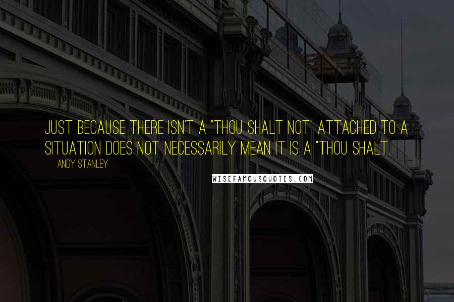 Andy Stanley Quotes: Just because there isn't a "Thou shalt not" attached to a situation does not necessarily mean it is a "Thou shalt.