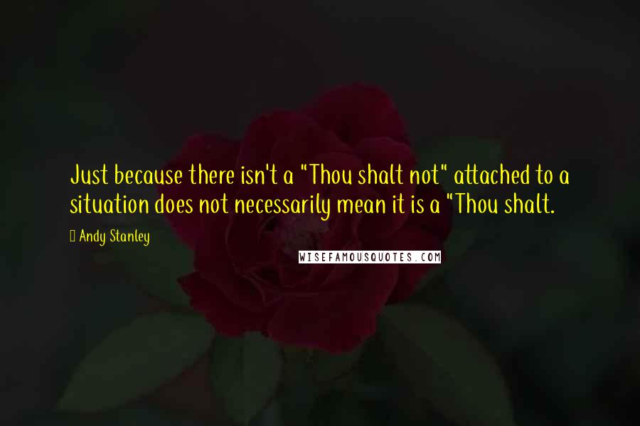 Andy Stanley Quotes: Just because there isn't a "Thou shalt not" attached to a situation does not necessarily mean it is a "Thou shalt.