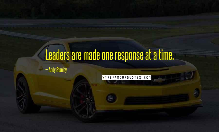 Andy Stanley Quotes: Leaders are made one response at a time.