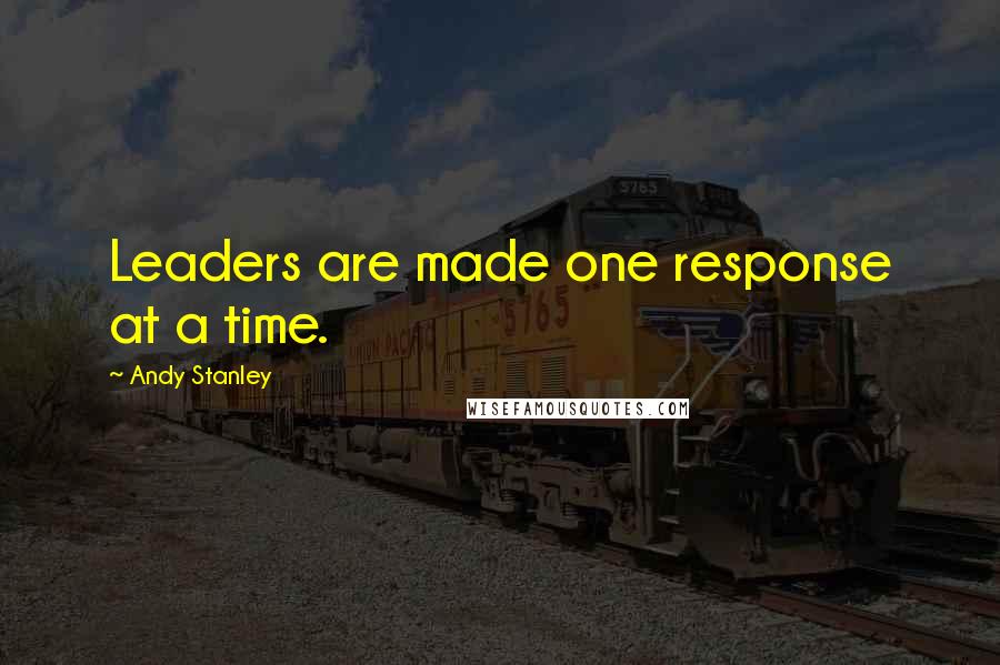 Andy Stanley Quotes: Leaders are made one response at a time.