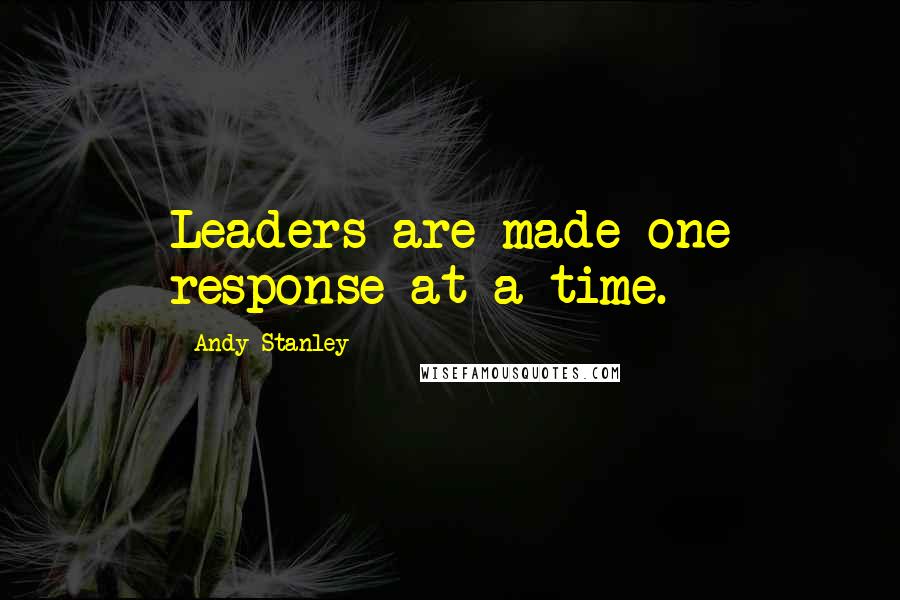 Andy Stanley Quotes: Leaders are made one response at a time.