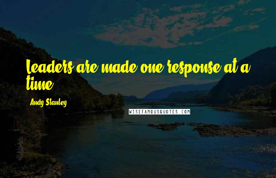 Andy Stanley Quotes: Leaders are made one response at a time.