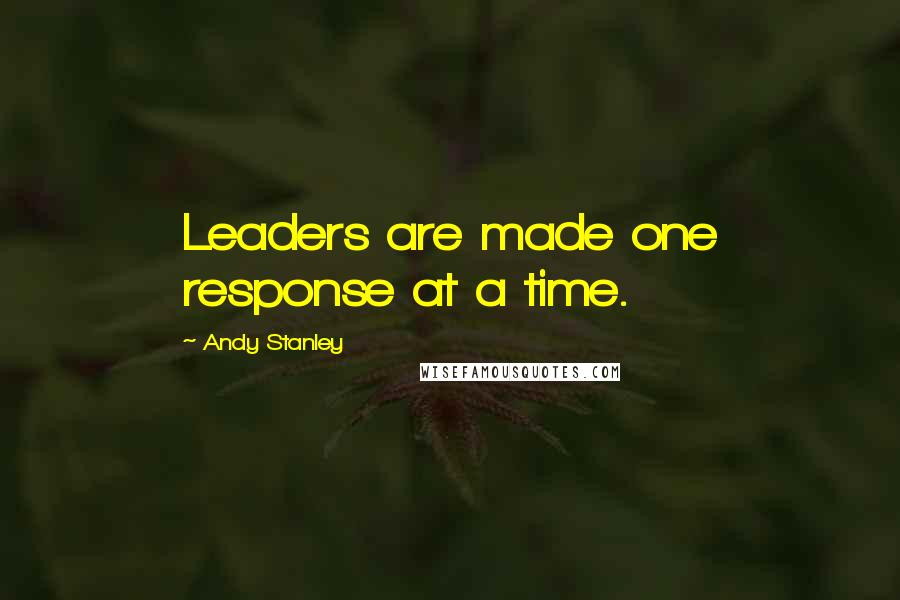 Andy Stanley Quotes: Leaders are made one response at a time.