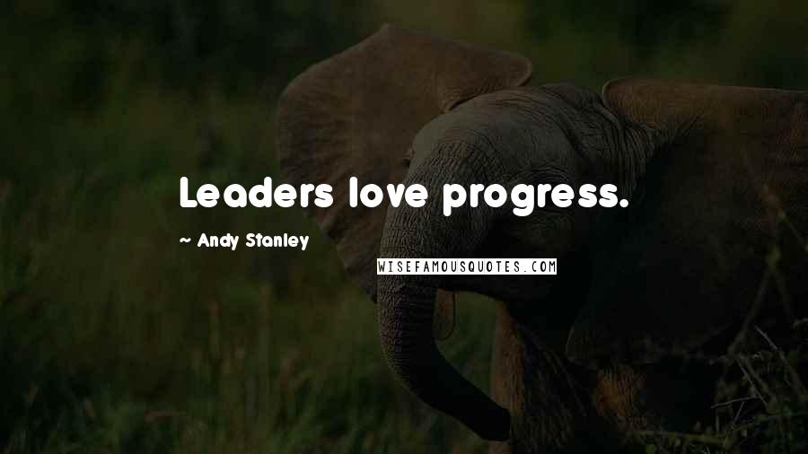 Andy Stanley Quotes: Leaders love progress.