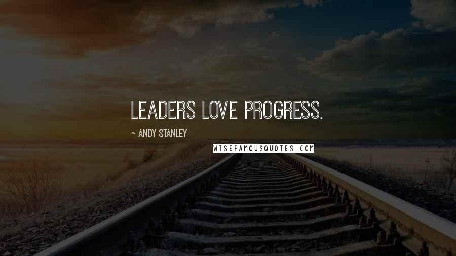 Andy Stanley Quotes: Leaders love progress.