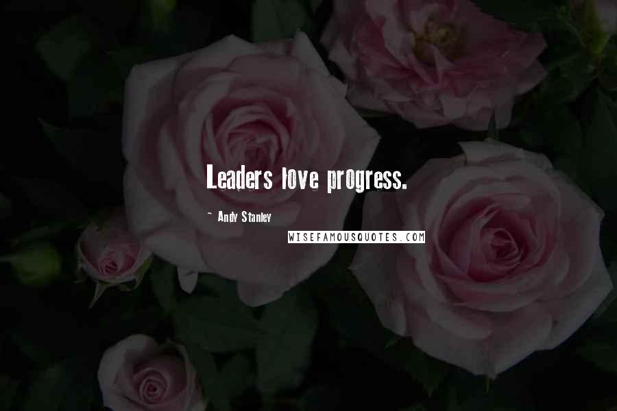 Andy Stanley Quotes: Leaders love progress.