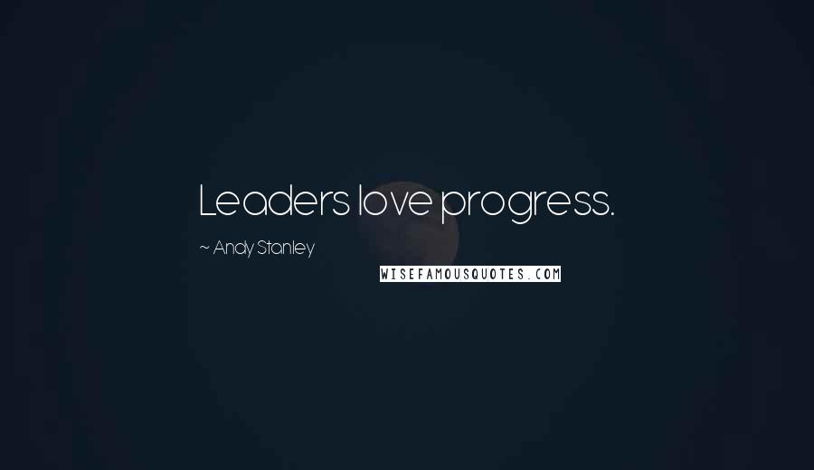 Andy Stanley Quotes: Leaders love progress.