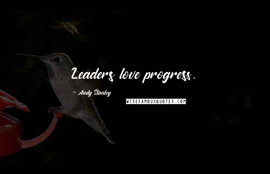 Andy Stanley Quotes: Leaders love progress.