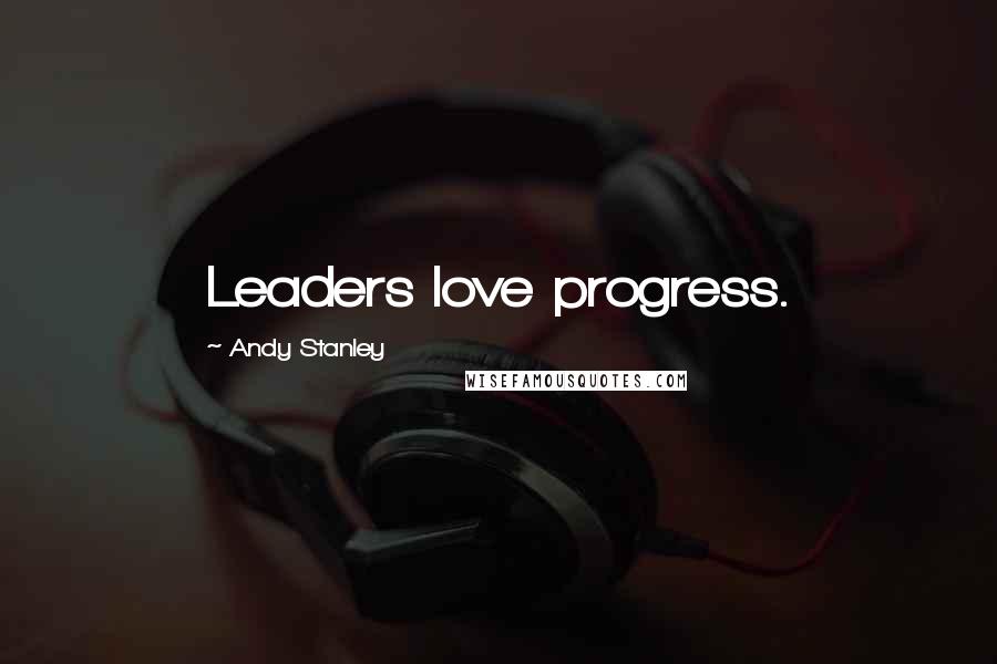 Andy Stanley Quotes: Leaders love progress.