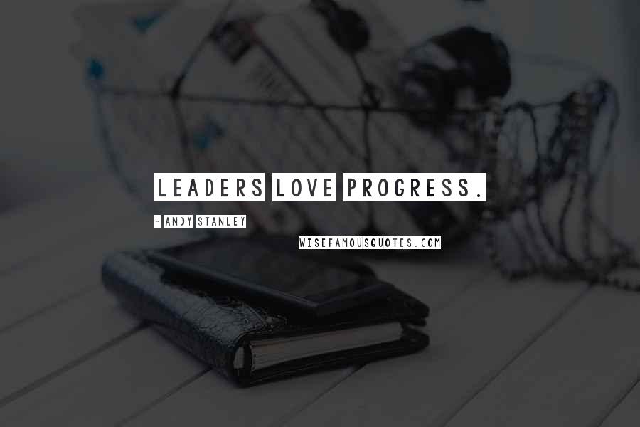 Andy Stanley Quotes: Leaders love progress.