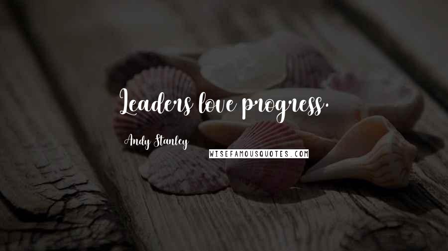 Andy Stanley Quotes: Leaders love progress.