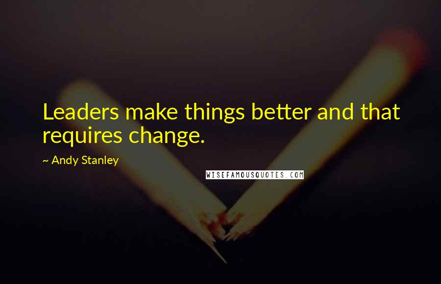 Andy Stanley Quotes: Leaders make things better and that requires change.