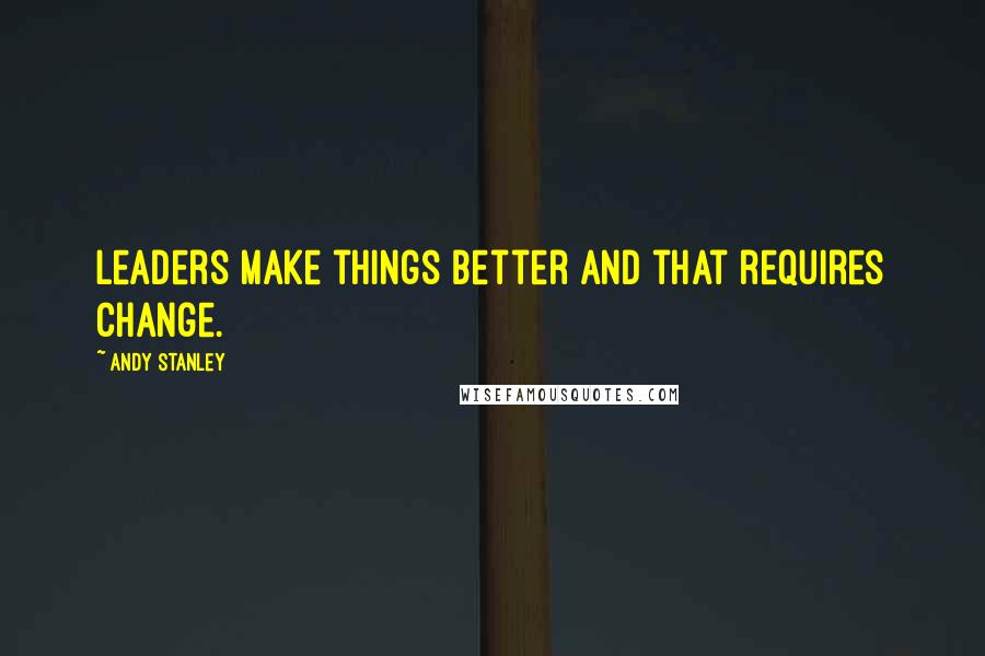 Andy Stanley Quotes: Leaders make things better and that requires change.