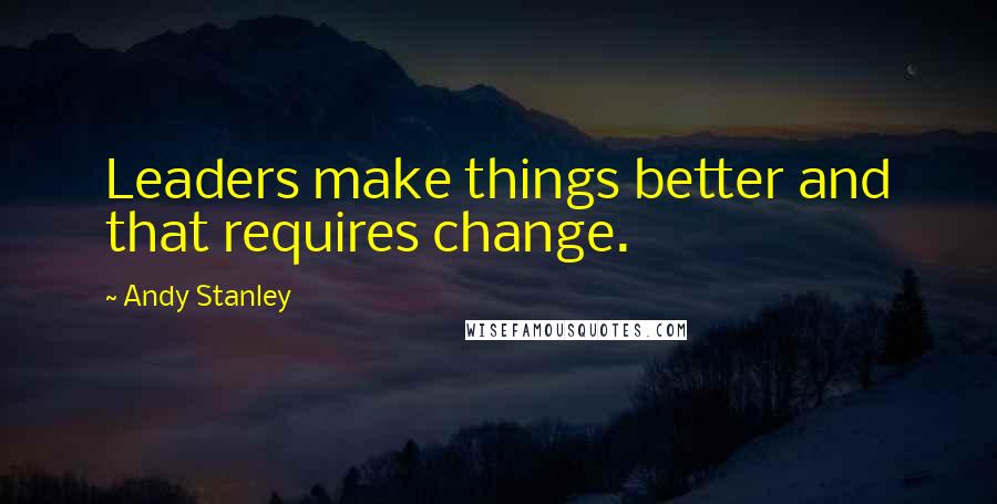 Andy Stanley Quotes: Leaders make things better and that requires change.