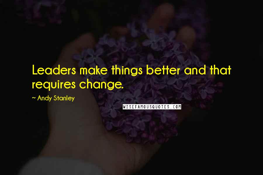 Andy Stanley Quotes: Leaders make things better and that requires change.