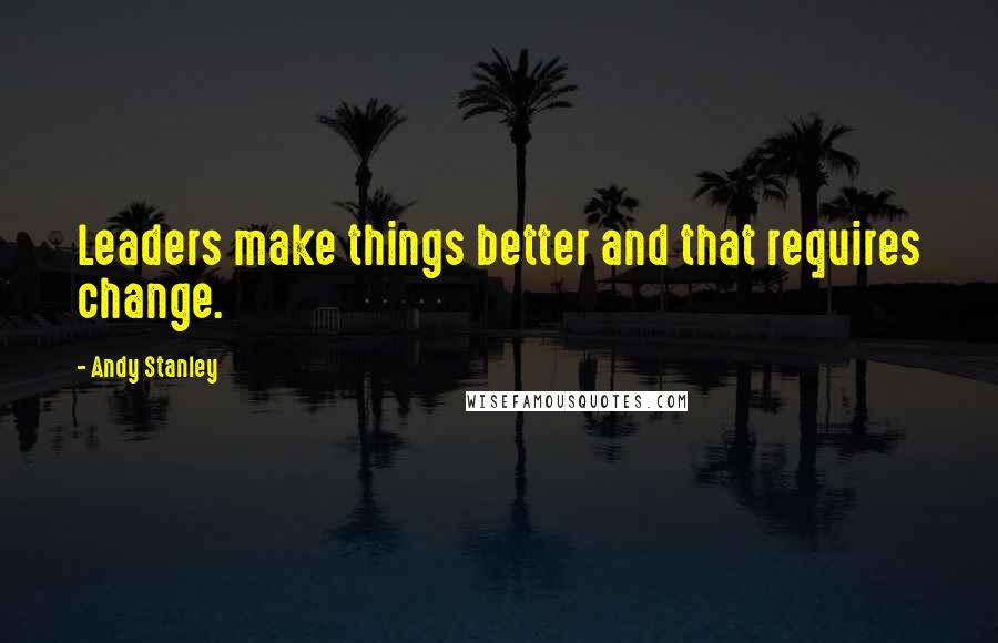 Andy Stanley Quotes: Leaders make things better and that requires change.