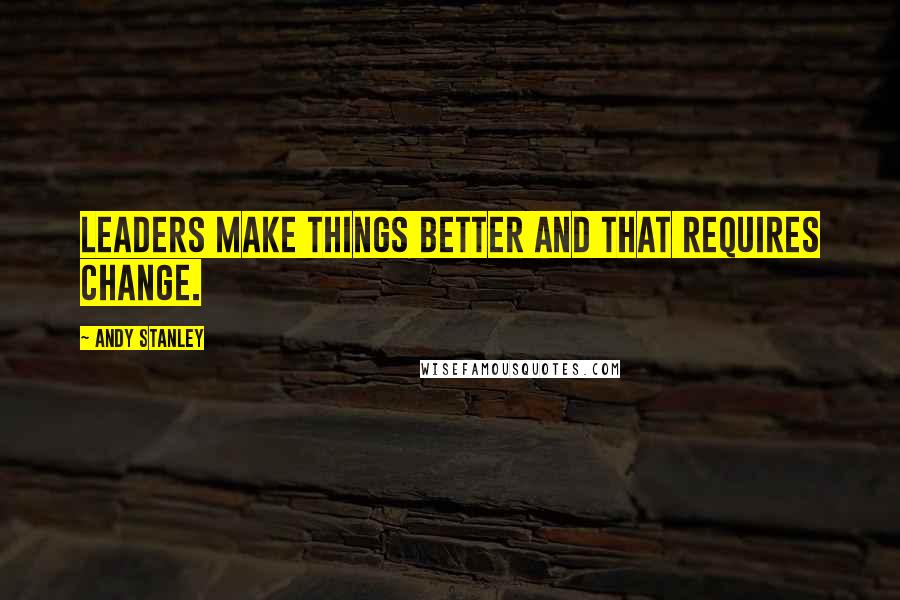 Andy Stanley Quotes: Leaders make things better and that requires change.