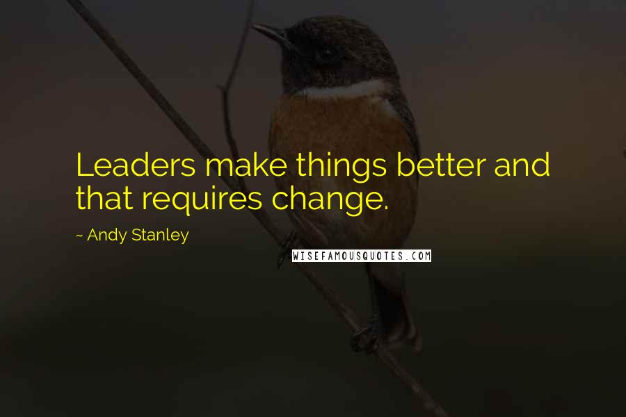 Andy Stanley Quotes: Leaders make things better and that requires change.