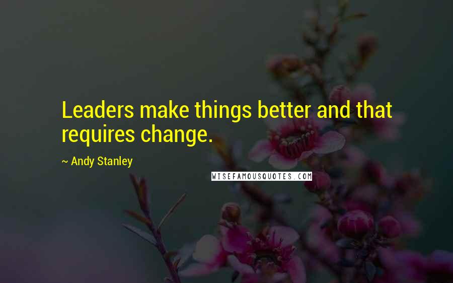 Andy Stanley Quotes: Leaders make things better and that requires change.