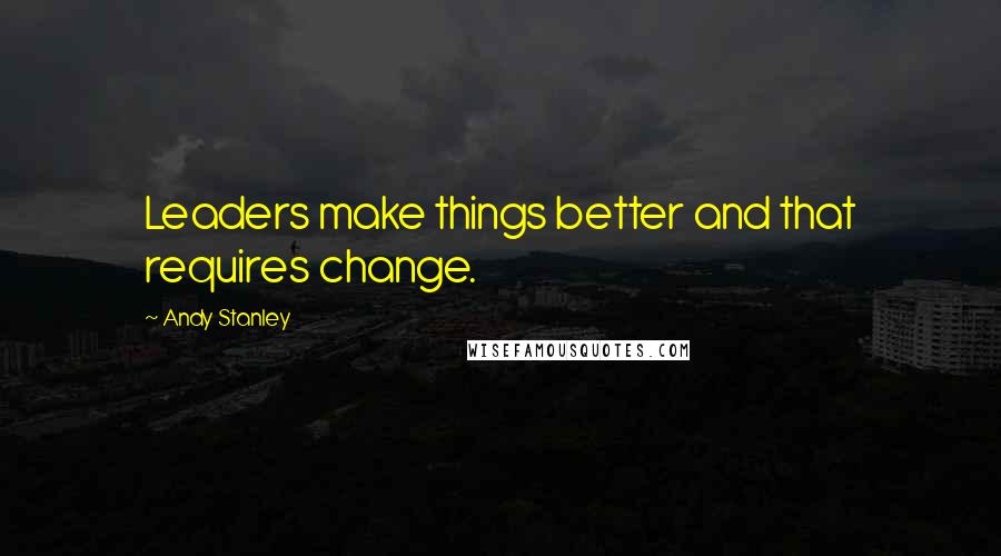 Andy Stanley Quotes: Leaders make things better and that requires change.