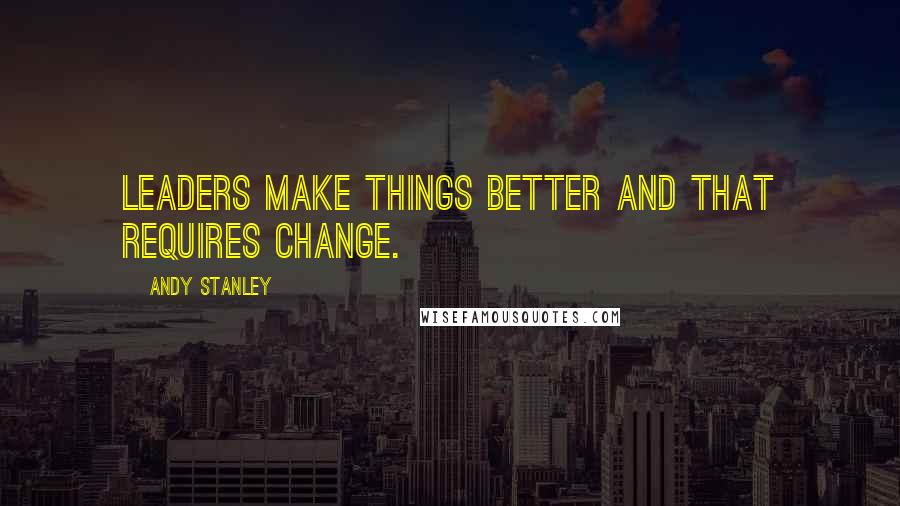 Andy Stanley Quotes: Leaders make things better and that requires change.