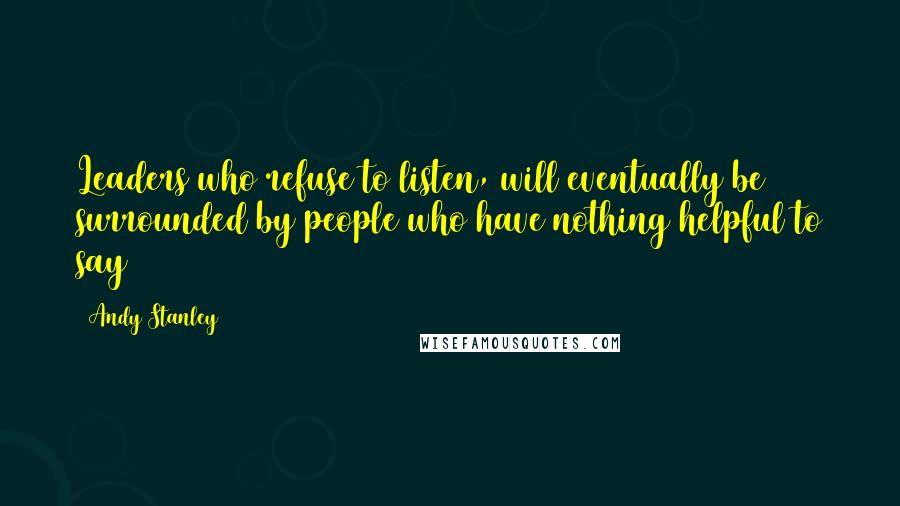 Andy Stanley Quotes: Leaders who refuse to listen, will eventually be surrounded by people who have nothing helpful to say